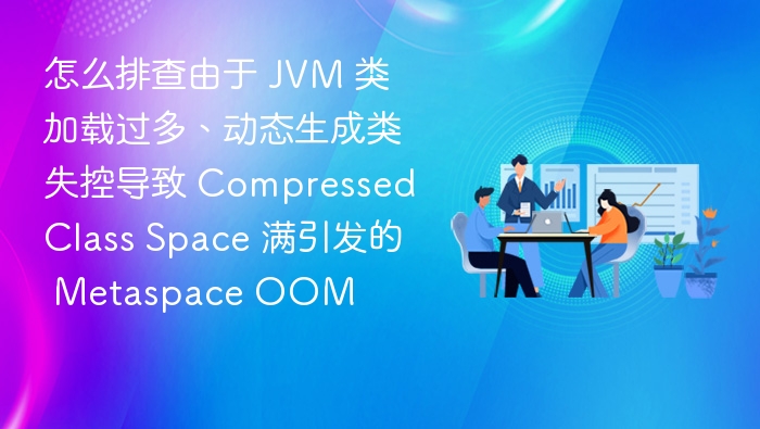 JVM类加载过多导致MetaspaceOOM排查方法