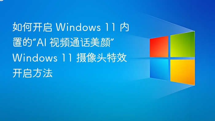 如何开启 Windows 11 内置的“AI 视频通话美颜” Windows 11 摄像头特效开启方法