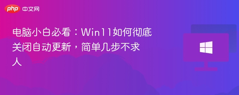 电脑小白必看：Win11如何彻底关闭自动更新，简单几步不求人