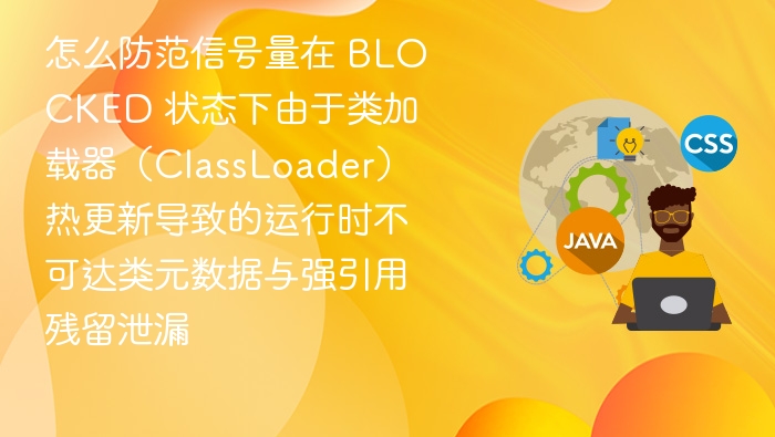 怎么防范信号量在 BLOCKED 状态下由于类加载器(ClassLoader)热更新导致的运行时不可达类元数据与强引用残留泄漏