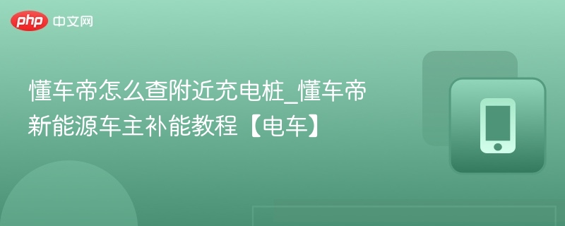 懂车帝怎么查附近充电桩_懂车帝新能源车主补能教程【电车】