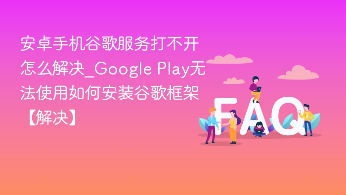 安卓手机谷歌服务打不开怎么解决_Google Play无法使用如何安装谷歌框架【解决】