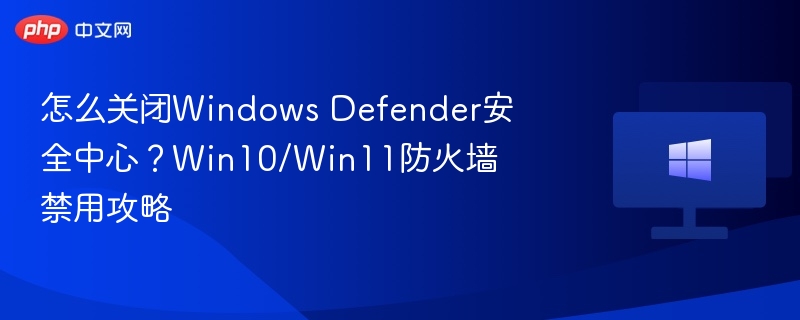 怎么关闭Windows Defender安全中心?Win10/Win11防火墙禁用攻略