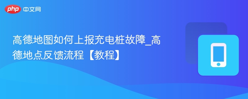 高德地图如何上报充电桩故障_高德地点反馈流程【教程】