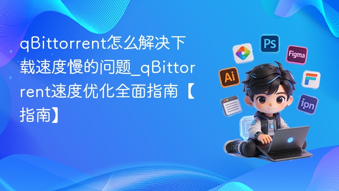 qBittorrent怎么解决下载速度慢的问题_qBittorrent速度优化全面指南【指南】