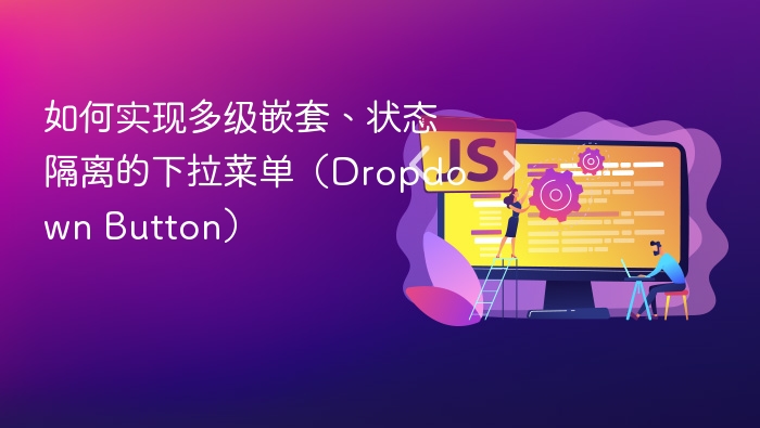 如何实现多级嵌套、状态隔离的下拉菜单(Dropdown Button)