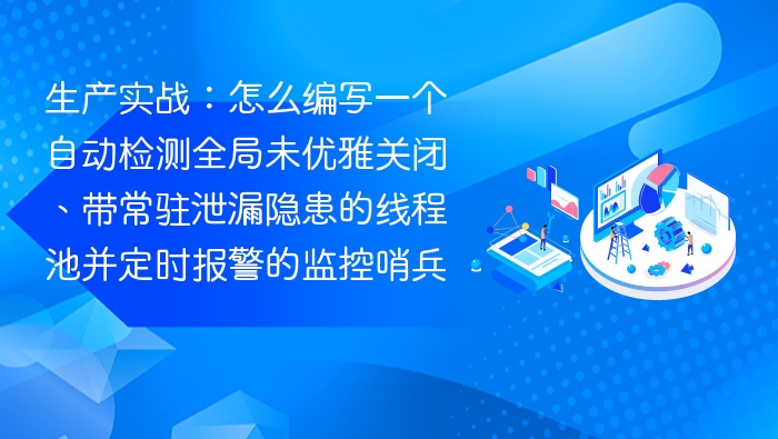 生产实战:怎么编写一个自动检测全局未优雅关闭、带常驻泄漏隐患的线程池并定时报警的监控哨兵