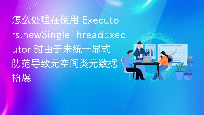 Executor线程池管理与元空间溢出解决方法