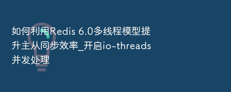 如何利用Redis 6.0多线程模型提升主从同步效率_开启io-threads并发处理