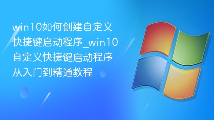 win10如何创建自定义快捷键启动程序_win10自定义快捷键启动程序从入门到精通教程
