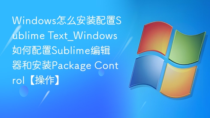 Windows怎么安装配置Sublime Text_Windows如何配置Sublime编辑器和安装Package Control【操作】