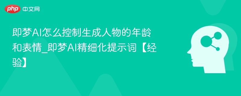 即梦AI怎么控制生成人物的年龄和表情_即梦AI精细化提示词【经验】