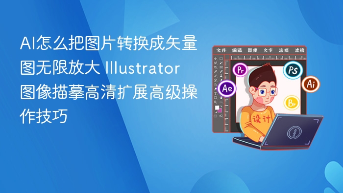 AI怎么把图片转换成矢量图无限放大 Illustrator图像描摹高清扩展高级操作技巧