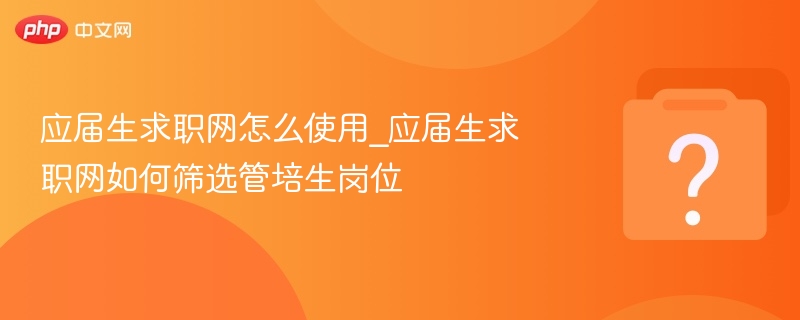 应届生求职网怎么使用_应届生求职网如何筛选管培生岗位