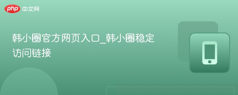 韩小圈官网入口与稳定链接分享