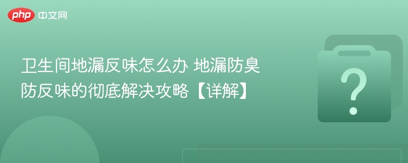卫生间地漏反味怎么解决？防臭攻略详解