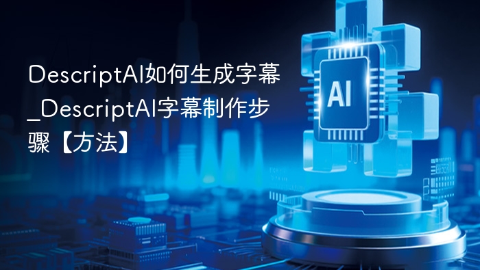 DescriptAI如何生成字幕_DescriptAI字幕制作步骤【方法】