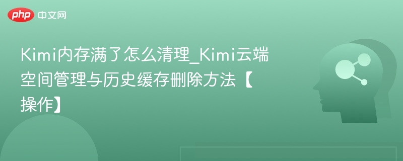 Kimi内存清理技巧：云端与缓存删除教程