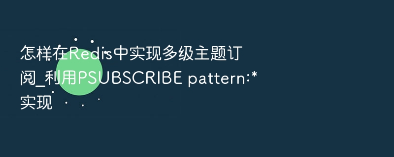怎样在Redis中实现多级主题订阅_利用PSUBSCRIBE pattern:*实现