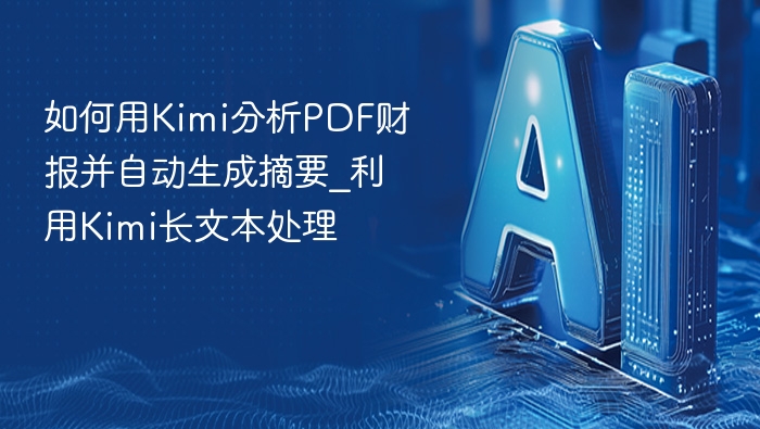 如何用Kimi分析PDF财报并自动生成摘要_利用Kimi长文本处理