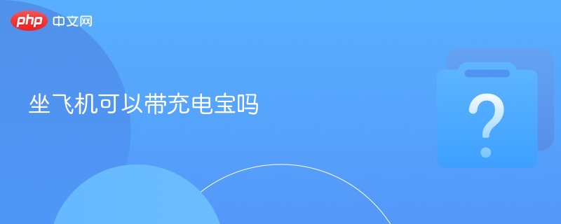 坐飞机能带充电宝吗？安全指南