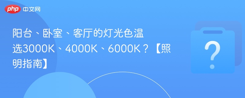 阳台卧室客厅灯光色温怎么选？