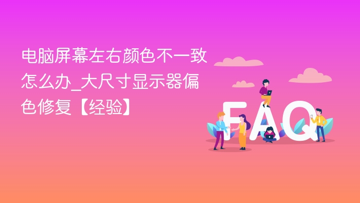 电脑屏幕左右颜色不一致怎么办_大尺寸显示器偏色修复【经验】