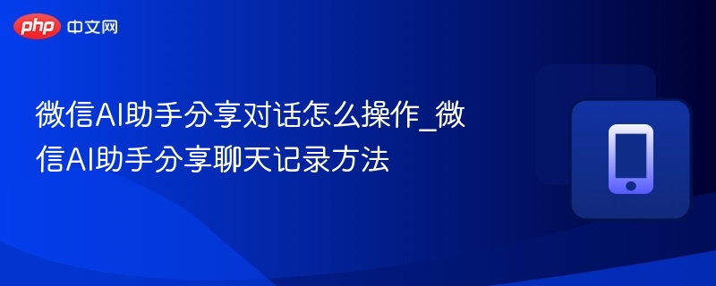 微信AI助手分享对话怎么操作_微信AI助手分享聊天记录方法