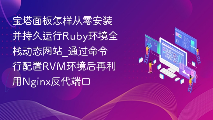 宝塔面板怎样从零安装并持久运行Ruby环境全栈动态网站_通过命令行配置RVM环境后再利用Nginx反代端口