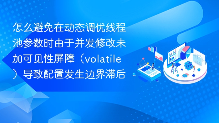 怎么避免在动态调优线程池参数时由于并发修改未加可见性屏障(volatile)导致配置发生边界滞后