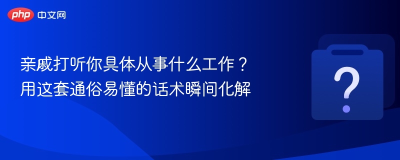亲戚打听你具体从事什么工作?用这套通俗易懂的话术瞬间化解