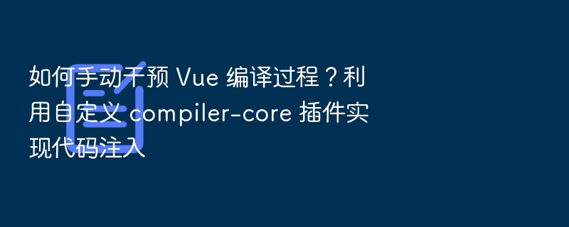 如何手动干预 Vue 编译过程?利用自定义 compiler-core 插件实现代码注入