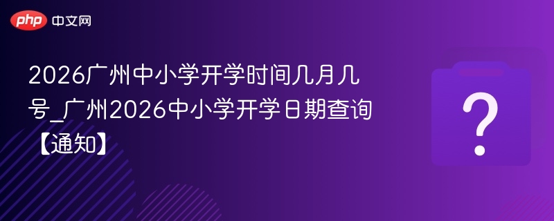 2026广州中小学开学时间几月几号_广州2026中小学开学日期查询【通知】