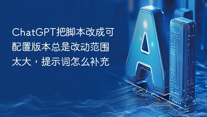 ChatGPT把脚本改成可配置版本总是改动范围太大，提示词怎么补充