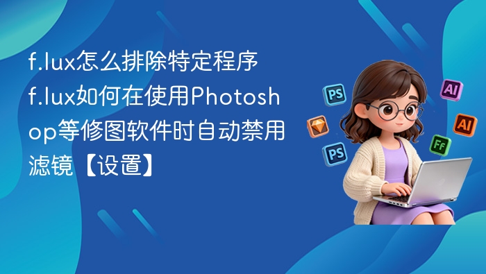f.lux怎么排除特定程序 f.lux如何在使用Photoshop等修图软件时自动禁用滤镜【设置】