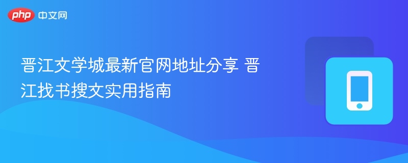 晋江文学城最新官网地址分享 晋江找书搜文实用指南