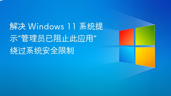 解决 Windows 11 系统提示“管理员已阻止此应用” 绕过系统安全限制