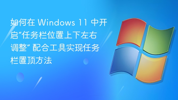 如何在 Windows 11 中开启“任务栏位置上下左右调整” 配合工具实现任务栏置顶方法