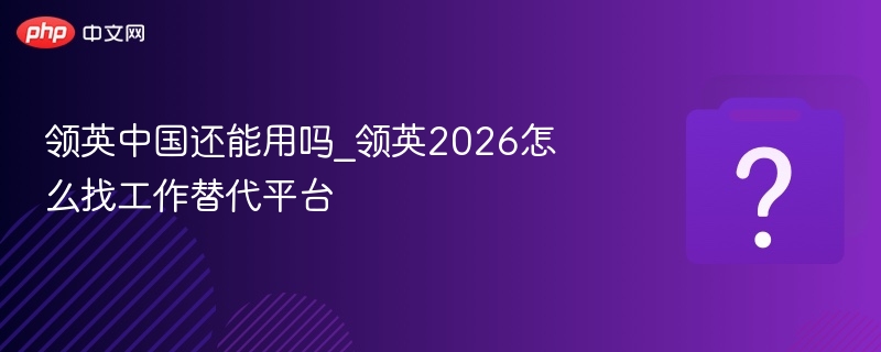 领英还能用吗？2026求职替代平台推荐