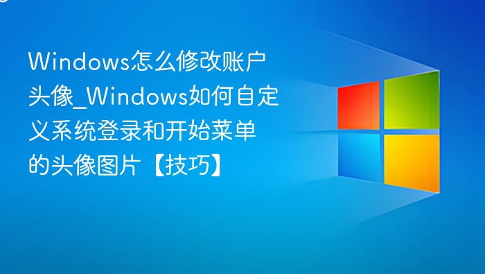 Windows怎么修改账户头像_Windows如何自定义系统登录和开始菜单的头像图片【技巧】