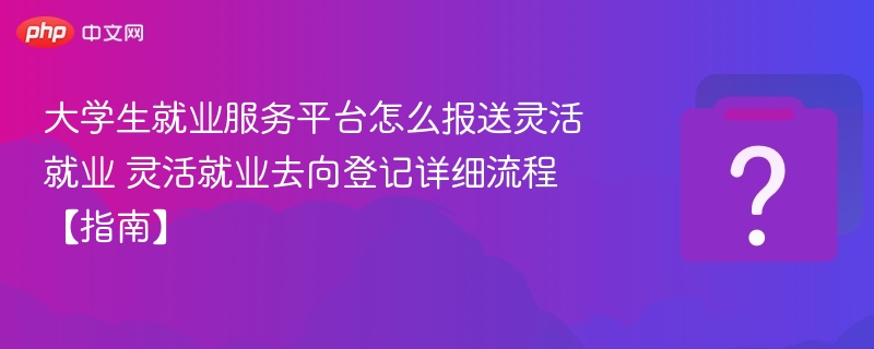 大学生就业服务平台怎么报送灵活就业 灵活就业去向登记详细流程【指南】