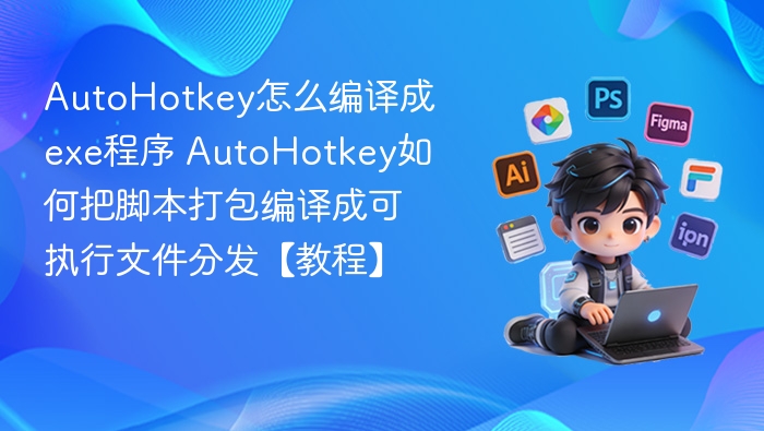 AutoHotkey怎么编译成exe程序 AutoHotkey如何把脚本打包编译成可执行文件分发【教程】