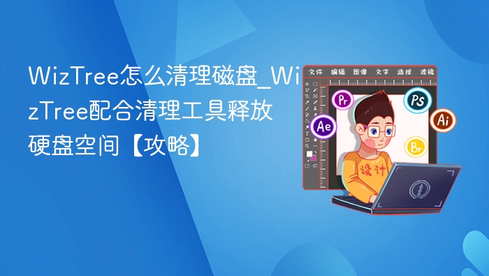 WizTree怎么清理磁盘_WizTree配合清理工具释放硬盘空间【攻略】