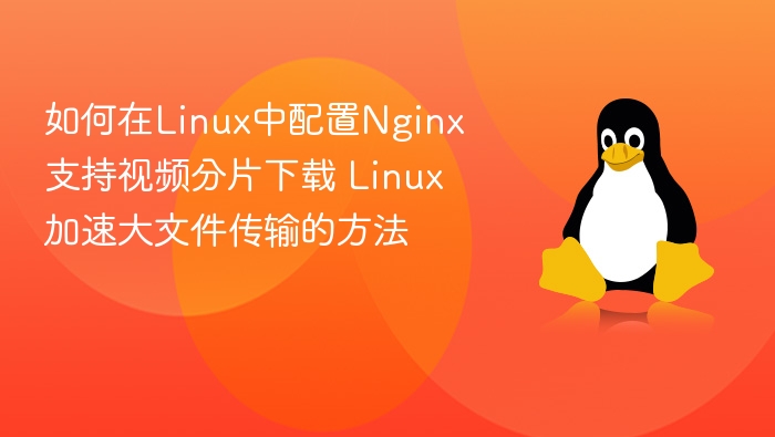 如何在Linux中配置Nginx支持视频分片下载 Linux加速大文件传输的方法