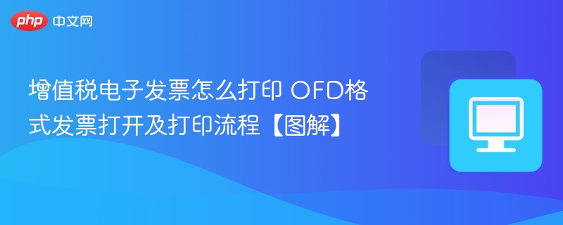 增值税电子发票打印方法：OFD打开与打印步骤