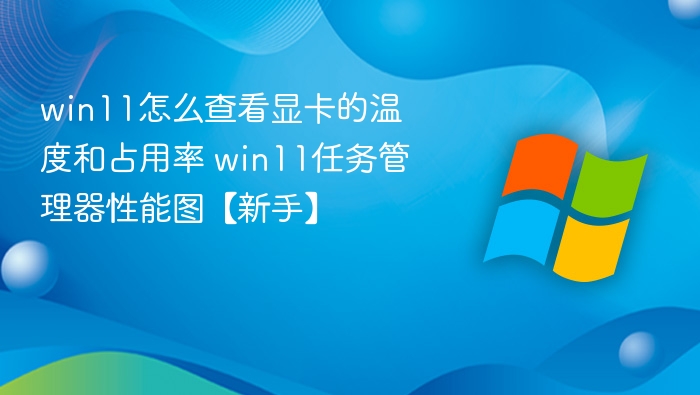 win11怎么查看显卡的温度和占用率 win11任务管理器性能图【新手】