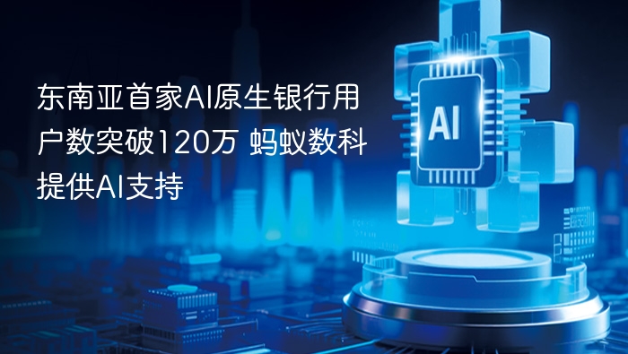 东南亚首家AI原生银行用户数突破120万 蚂蚁数科提供AI支持