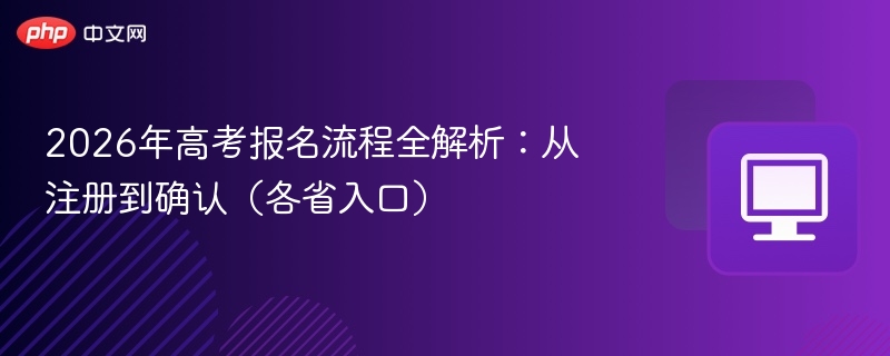 2026年高考报名流程全解析：从注册到确认（各省入口）