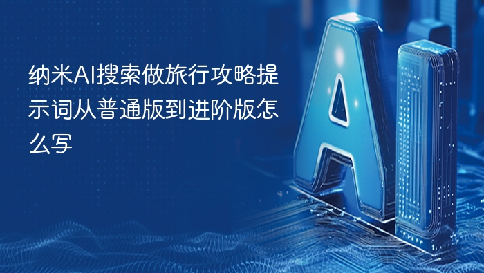 纳米AI搜索做旅行攻略提示词从普通版到进阶版怎么写