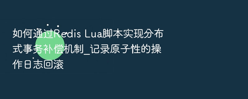 如何通过Redis Lua脚本实现分布式事务补偿机制_记录原子性的操作日志回滚